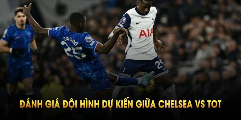 Đánh giá đội hình dự kiến giữa Chelsea vs Tot